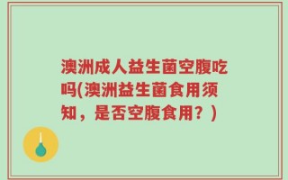 澳洲成人益生菌空腹吃吗(澳洲益生菌食用须知，是否空腹食用？)