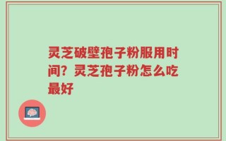灵芝破壁孢子粉服用时间？灵芝孢子粉怎么吃最好