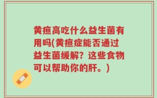 黄疸高吃什么益生菌有用吗(黄疸症能否通过益生菌缓解？这些食物可以帮助你的肝。)