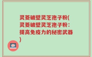 灵菱破壁灵芝孢子粉(灵菱破壁灵芝孢子粉：提高免疫力的秘密武器)