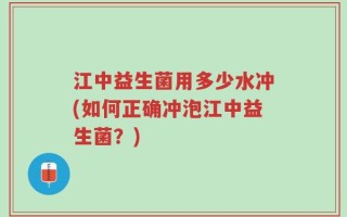 江中益生菌用多少水冲(如何正确冲泡江中益生菌？)
