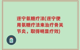 遂宁氨糖疗法(遂宁使用氨糖疗法来治疗骨关节炎，取得明显疗效)