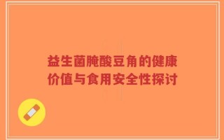 益生菌腌酸豆角的健康价值与食用安全性探讨