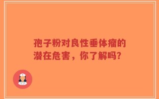 孢子粉对良性垂体瘤的潜在危害，你了解吗？
