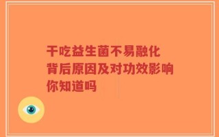 干吃益生菌不易融化 背后原因及对功效影响你知道吗