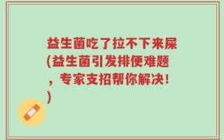 益生菌吃了拉不下来屎(益生菌引发排便难题，专家支招帮你解决！)