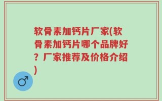 软骨素加钙片厂家(软骨素加钙片哪个品牌好？厂家推荐及价格介绍)