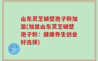 山东灵芝破壁孢子粉加盟(加盟山东灵芝破壁孢子粉：健康养生创业好选择)
