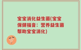 宝宝消化益生菌(宝宝保健福音：营养益生菌帮助宝宝消化)