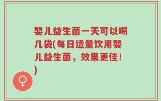 婴儿益生菌一天可以喝几袋(每日适量饮用婴儿益生菌，效果更佳！)