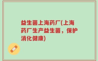 益生菌上海药厂(上海药厂生产益生菌，保护消化健康)