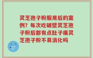 灵芝孢子粉服用后的案例？每次吃破壁灵芝孢子粉后都有点肚子痛灵芝孢子粉不易消化吗