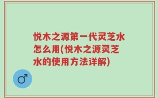 悦木之源第一代灵芝水怎么用(悦木之源灵芝水的使用方法详解)