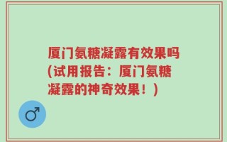 厦门氨糖凝露有效果吗(试用报告：厦门氨糖凝露的神奇效果！)