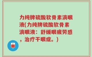 力纯牌硫酸软骨素滴眼液(力纯牌硫酸软骨素滴眼液：舒缓眼疲劳感，治疗干眼症。)