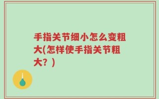 手指关节细小怎么变粗大(怎样使手指关节粗大？)