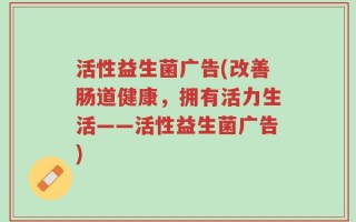 活性益生菌广告(改善肠道健康，拥有活力生活——活性益生菌广告)