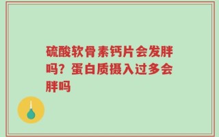 硫酸软骨素钙片会发胖吗？蛋白质摄入过多会胖吗