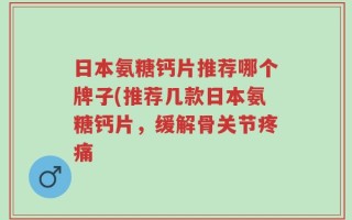 日本氨糖钙片推荐哪个牌子(推荐几款日本氨糖钙片，缓解骨关节疼痛
