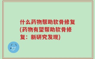 什么药物帮助软骨修复(药物有望帮助软骨修复：新研究发现)