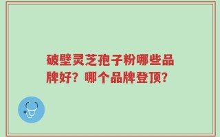 破壁灵芝孢子粉哪些品牌好？哪个品牌登顶？