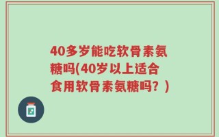 40多岁能吃软骨素氨糖吗(40岁以上适合食用软骨素氨糖吗？)