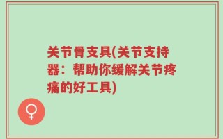关节骨支具(关节支持器：帮助你缓解关节疼痛的好工具)
