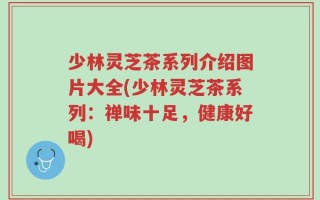 少林灵芝茶系列介绍图片大全(少林灵芝茶系列：禅味十足，健康好喝)