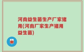 河南益生菌生产厂家猪用(河南厂家生产猪用益生菌)