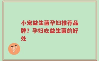 小宠益生菌孕妇推荐品牌？孕妇吃益生菌的好处