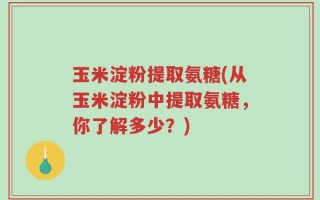 玉米淀粉提取氨糖(从玉米淀粉中提取氨糖，你了解多少？)