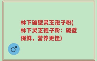 林下破壁灵芝孢子粉(林下灵芝孢子粉：破壁保鲜，营养更佳)