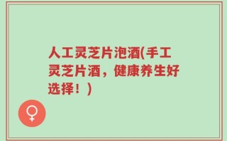 人工灵芝片泡酒(手工灵芝片酒，健康养生好选择！)
