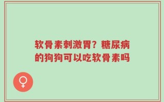 软骨素刺激胃？糖尿病的狗狗可以吃软骨素吗