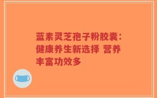 蓝素灵芝孢子粉胶囊：健康养生新选择 营养丰富功效多