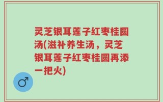 灵芝银耳莲子红枣桂圆汤(滋补养生汤，灵芝银耳莲子红枣桂圆再添一把火)