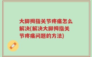 大脚拇指关节疼痛怎么解决(解决大脚拇指关节疼痛问题的方法)