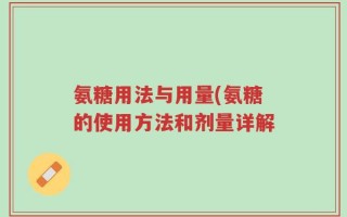 氨糖用法与用量(氨糖的使用方法和剂量详解