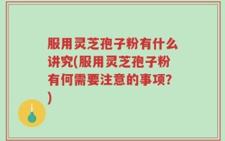 服用灵芝孢子粉有什么讲究(服用灵芝孢子粉有何需要注意的事项？)