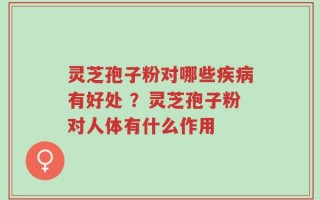 灵芝孢子粉对哪些疾病有好处 ？灵芝孢子粉对人体有什么作用