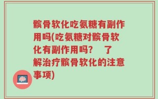 髌骨软化吃氨糖有副作用吗(吃氨糖对髌骨软化有副作用吗？  了解治疗髌骨软化的注意事项)
