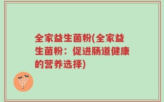 全家益生菌粉(全家益生菌粉：促进肠道健康的营养选择)
