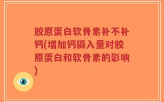 胶原蛋白软骨素补不补钙(增加钙摄入量对胶原蛋白和软骨素的影响)