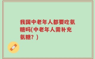 我国中老年人都要吃氨糖吗(中老年人需补充氨糖？)