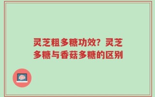 灵芝粗多糖功效？灵芝多糖与香菇多糖的区别