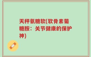 天秤氨糖软(软骨素葡糖胺：关节健康的保护神)