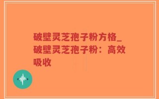 破壁灵芝孢子粉方格_破壁灵芝孢子粉：高效吸收