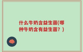 什么牛奶含益生菌(哪种牛奶含有益生菌？)