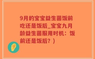 9月的宝宝益生菌饭前吃还是饭后_宝宝九月龄益生菌服用时机：饭前还是饭后？)