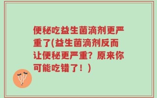 便秘吃益生菌滴剂更严重了(益生菌滴剂反而让便秘更严重？原来你可能吃错了！)